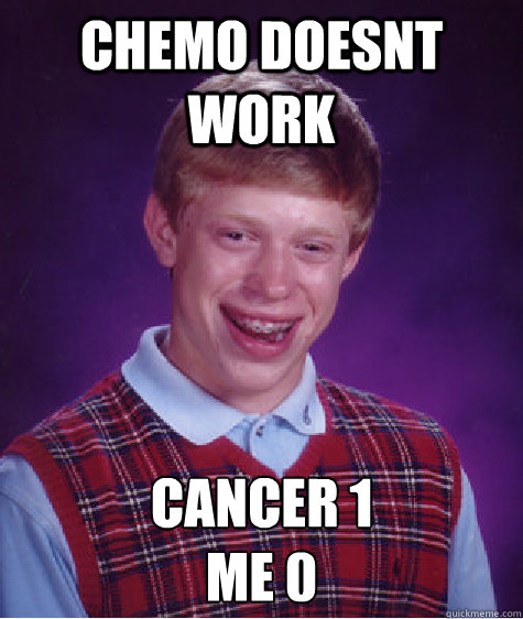 chemo doesnt work cancer 1
me 0 - chemo doesnt work cancer 1
me 0  Bad Luck Brian