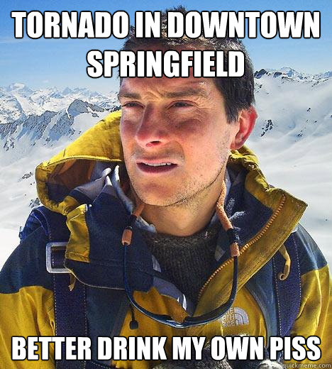 tornado in downtown springfield better drink my own piss  Bear Grylls