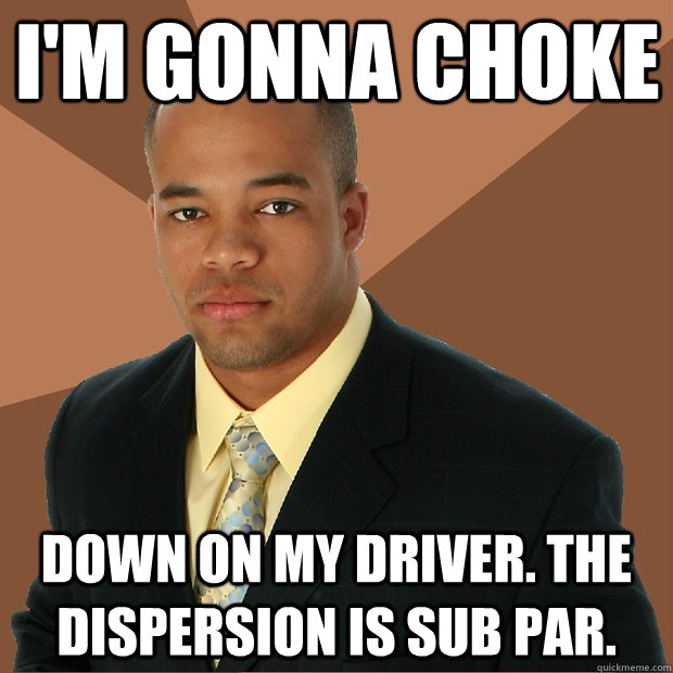 I'm gonna choke down on my driver. The dispersion is sub par.  Successful Black Man