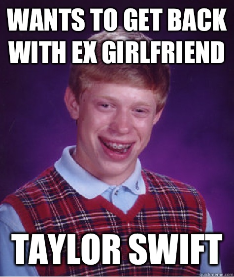 Wants to get back with ex girlfriend  Taylor swift   Bad Luck Brian