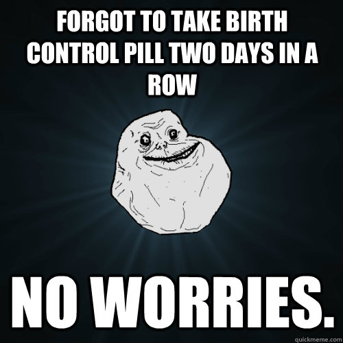 Forgot to take birth control pill two days in a row No worries.  Forever Alone