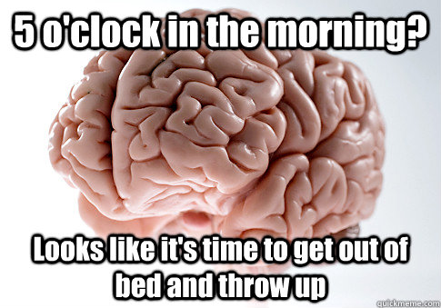 5 o'clock in the morning? Looks like it's time to get out of bed and throw up - 5 o'clock in the morning? Looks like it's time to get out of bed and throw up  Scumbag Brain