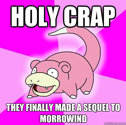 holy crap They finally made a sequel to morrowind  Slowpoke