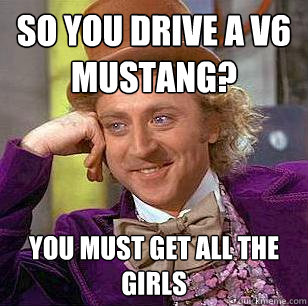 So you drive a v6 mustang? you must get all the girls  Condescending Wonka