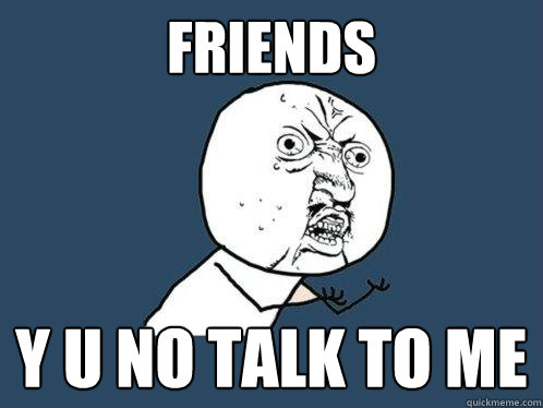 Friends y u no talk to me  Y U No