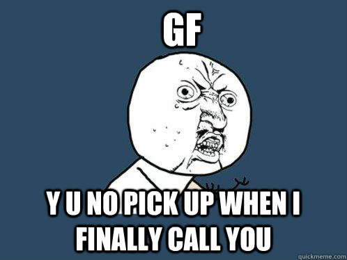 GF y u no pick up when i finally call you  Y U No