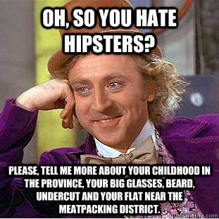 Oh, so you hate hipsters? Please, tell me more about your childhood in the province, your big glasses, beard, undercut and your flat near the meatpacking district. - Oh, so you hate hipsters? Please, tell me more about your childhood in the province, your big glasses, beard, undercut and your flat near the meatpacking district.  Condescending Wonka