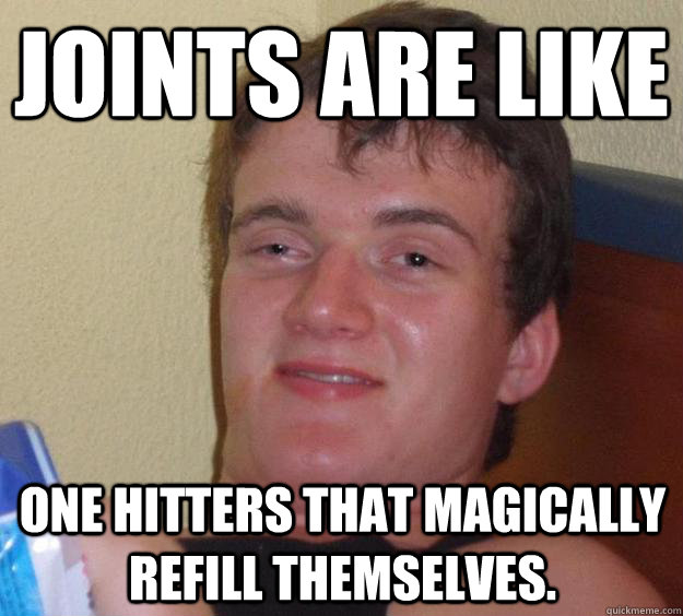 Joints are Like  one hitters that magically refill themselves.  10 Guy