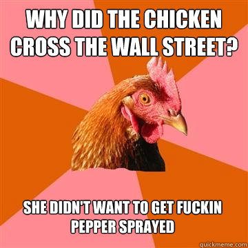 Why did the chicken cross the Wall street? She didn't want to get fuckin pepper sprayed  Anti-Joke Chicken