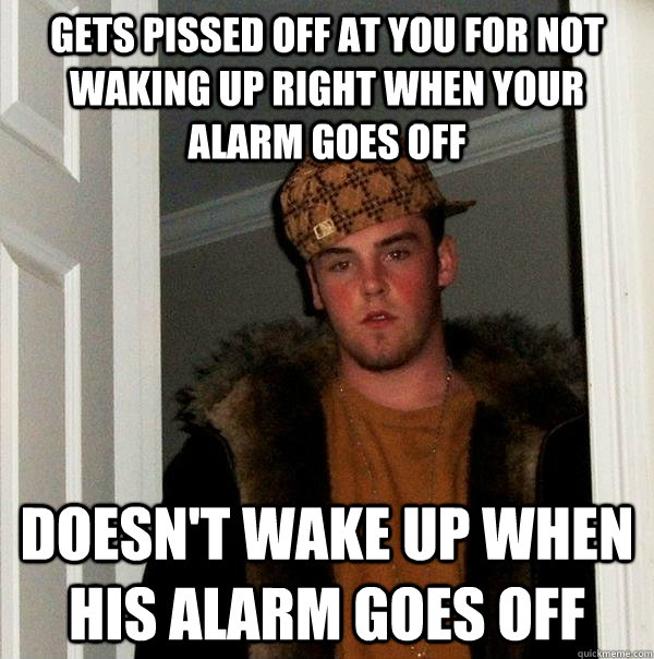 Gets pissed off at you for not waking up right when your alarm goes off Doesn't wake up when his alarm goes off  Scumbag Steve