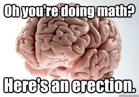 Oh you're doing math? Here's an erection.   Scumbag Brain