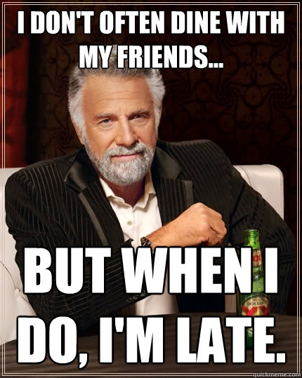 I don't often dine with my friends... But when I do, I'm late.  The Most Interesting Man In The World