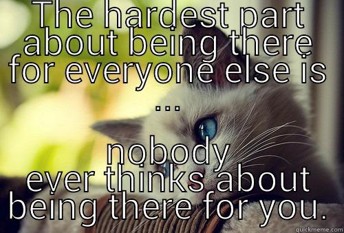 THE HARDEST PART ABOUT BEING THERE FOR EVERYONE ELSE IS ... NOBODY EVER THINKS ABOUT BEING THERE FOR YOU. First World Problems Cat