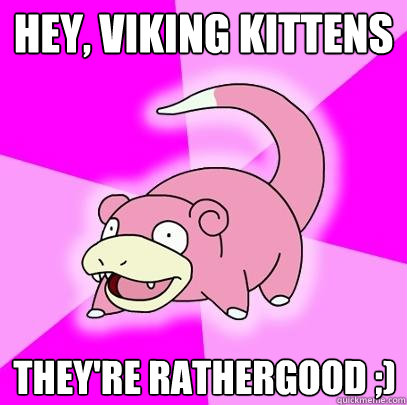 HEY, viking kittens they're rathergood ;)  Slowpoke