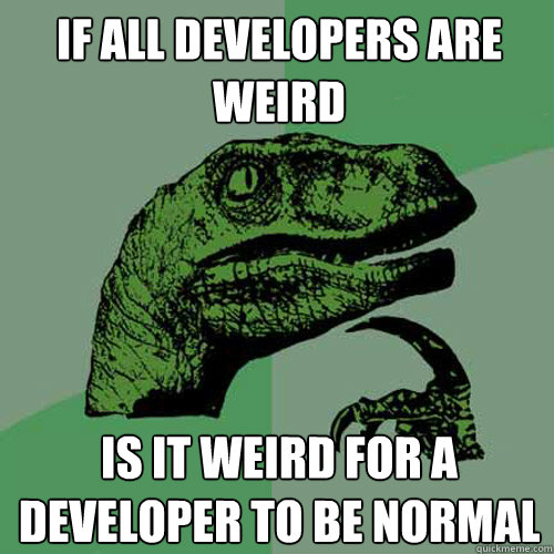 If all developers are weird Is it weird for a developer to be normal  Philosoraptor