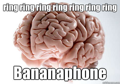 ring ring ring ring ring ring ring Bananaphone  Scumbag Brain