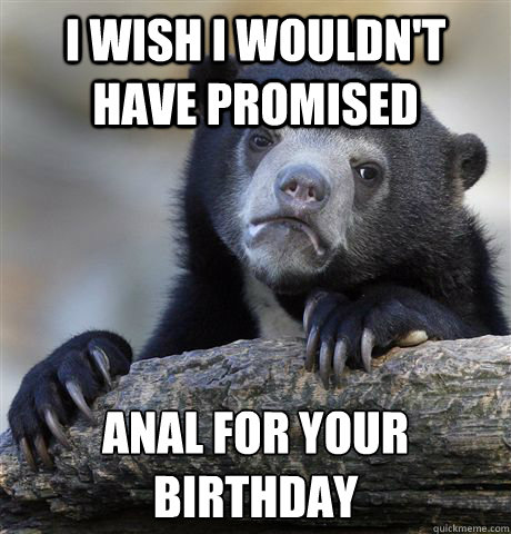 I wish I wouldn't have promised  anal for your birthday
  Confession Bear