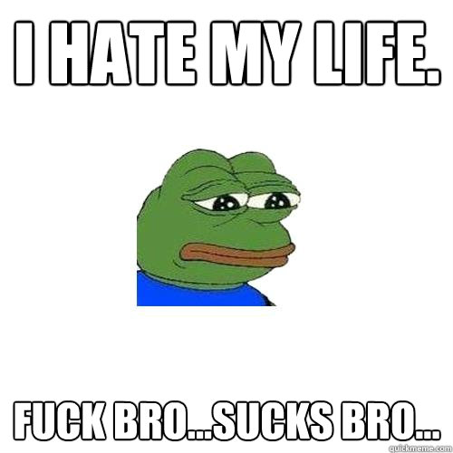 I hate my life. Fuck bro...sucks bro...  Sad Frog