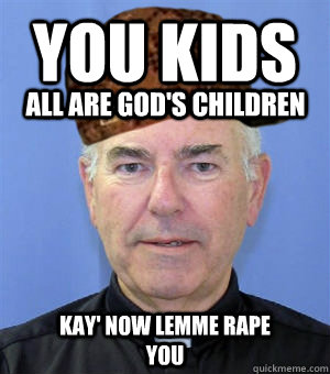 you kids all are god's children Kay' now lemme rape you  Scumbag Priest