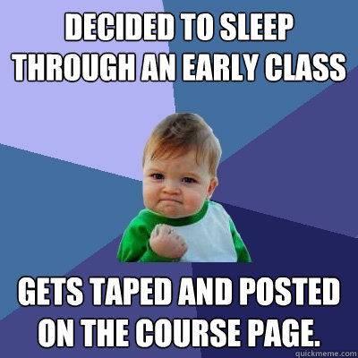 Decided to sleep through an early class Gets taped and posted on the course page. - Decided to sleep through an early class Gets taped and posted on the course page.  Success Kid