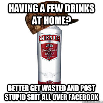 Having a few drinks at home? Better get wasted and post stupid shit all over facebook  Scumbag Alcohol