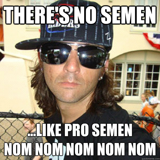 there's no semen ...like pro semen
nom nom nom nom nom   catfish