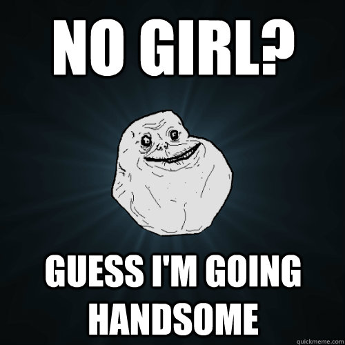 No girl? Guess i'm going handsome - No girl? Guess i'm going handsome  Forever Alone