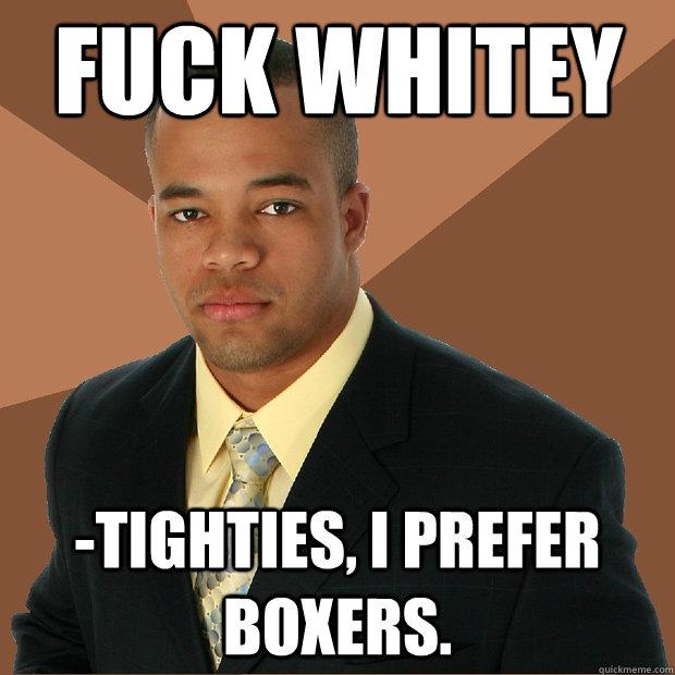 Fuck Whitey -tighties, I prefer boxers.  Successful Black Man