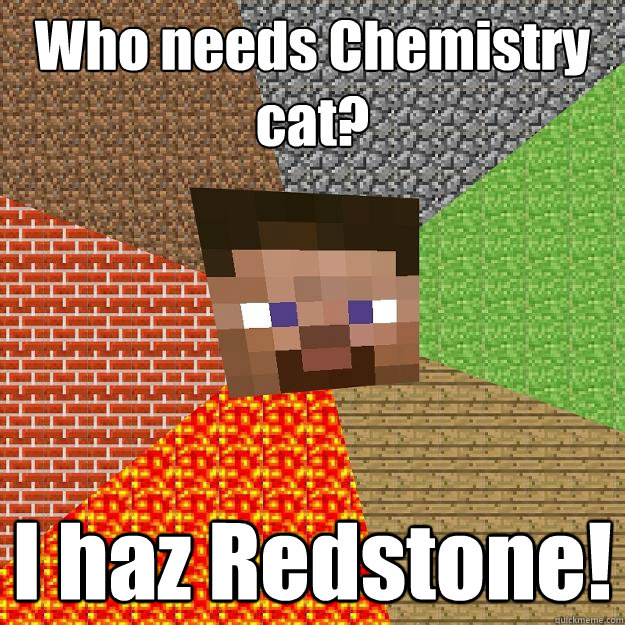 Who needs Chemistry cat?  I haz Redstone!  Minecraft