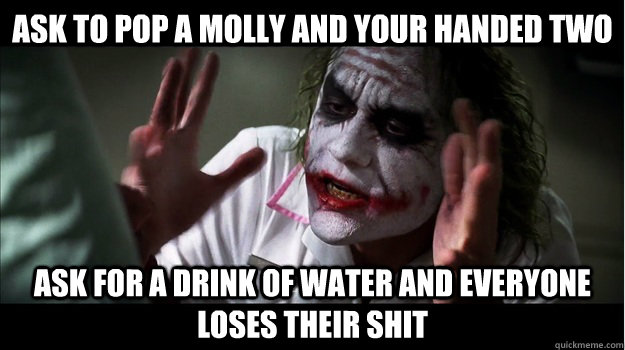 ask to pop a molly and your handed two ask for a drink of water and everyone loses their shit  Joker Mind Loss