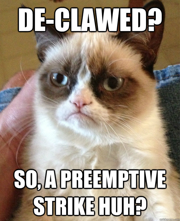 De-clawed?  So, a preemptive strike huh?   Grumpy Cat