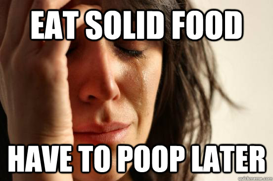 Eat solid food Have to poop later - Eat solid food Have to poop later  First World Problems