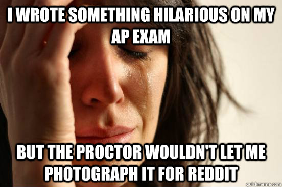 I wrote something hilarious on my AP exam but the proctor wouldn't let me photograph it for reddit - I wrote something hilarious on my AP exam but the proctor wouldn't let me photograph it for reddit  First World Problems