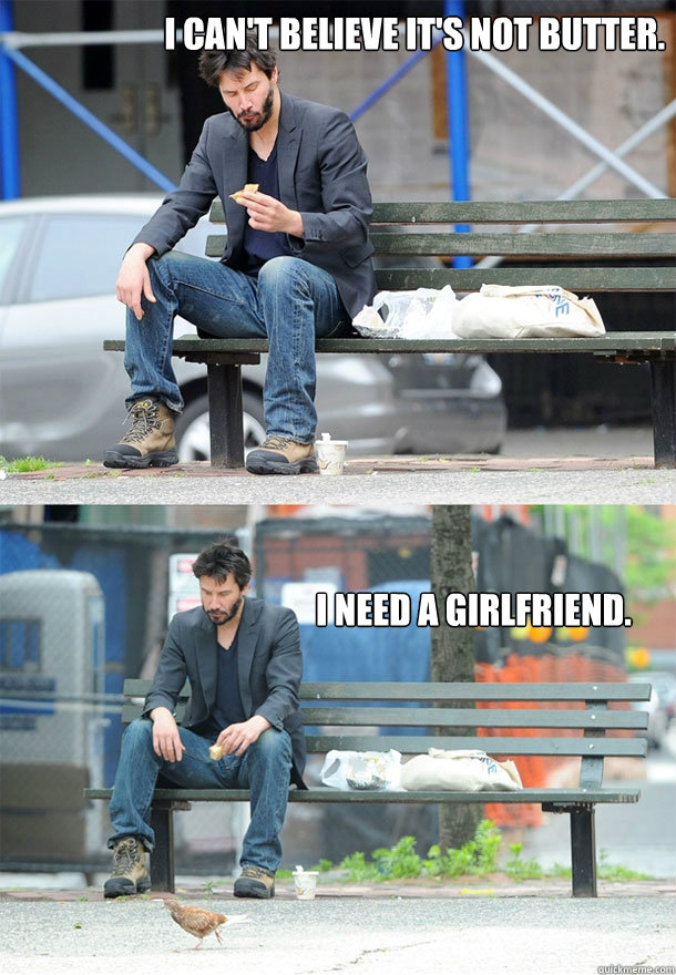 I can't believe it's not butter. I need a girlfriend.  Sad Keanu