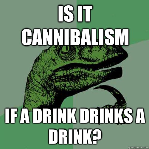 Is it cannibalism If a drink drinks a drink?  Philosoraptor