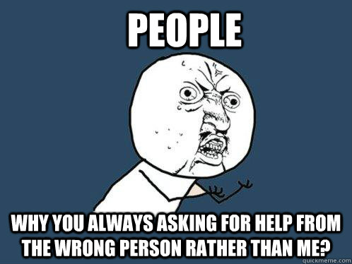 People why you always asking for help from the wrong person rather than me?  Y U No