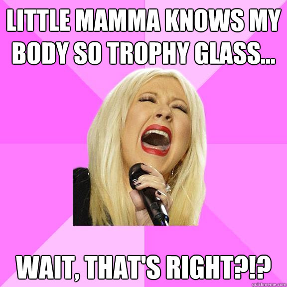 Little mamma knows my body so trophy glass...  
wait, that's right?!?  Wrong Lyrics Christina