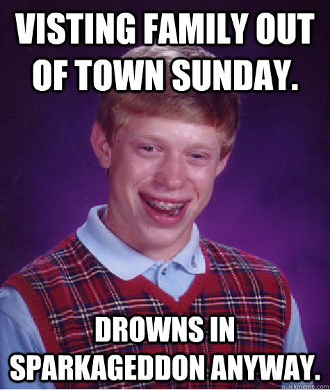 Visting family out of town Sunday. Drowns in Sparkageddon anyway.  Bad Luck Brian