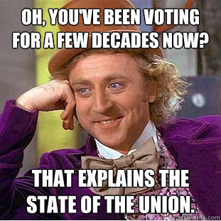 Oh, you've been voting for a few decades now? That explains the State of the Union.  Creepy Wonka