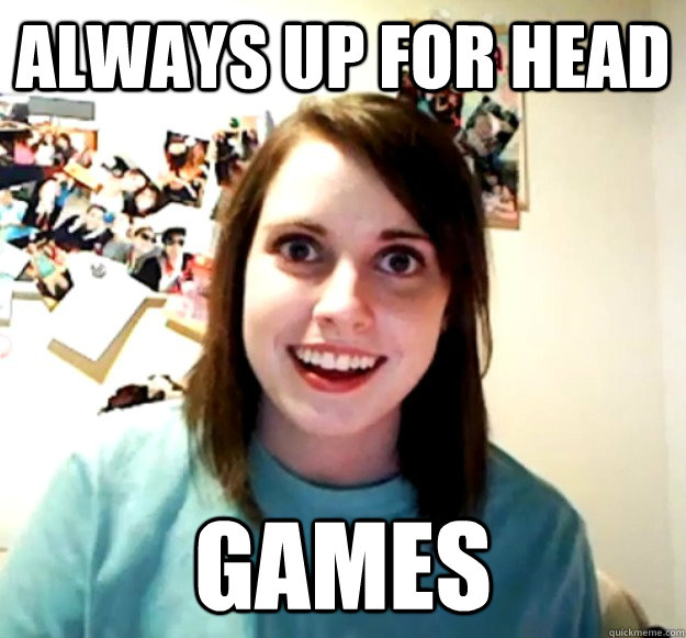 Always up for head Games - Always up for head Games  Overly Attached Girlfriend