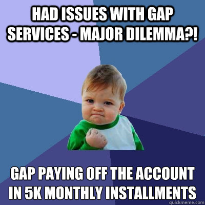 Had Issues with gap services - major dilemma?! GAP paying off the account in £5k monthly installments - Had Issues with gap services - major dilemma?! GAP paying off the account in £5k monthly installments  Success Kid