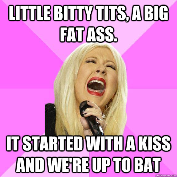 Little bitty tits, a Big fat ass.  It started with a kiss and we're up to bat  Wrong Lyrics Christina