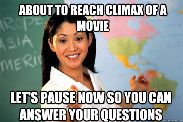 About to reach climax of a movie Let's pause now so you can answer your questions  Unhelpful High School Teacher