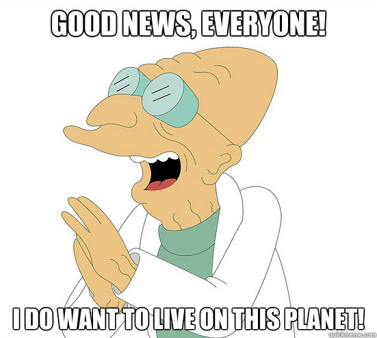 Good News, EVeryone! 
i do want to live on this planet!  Futurama Farnsworth