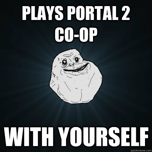 Plays portal 2    co-op with yourself  Forever Alone