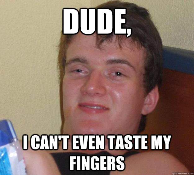 Dude, I can't even taste my fingers  10 Guy