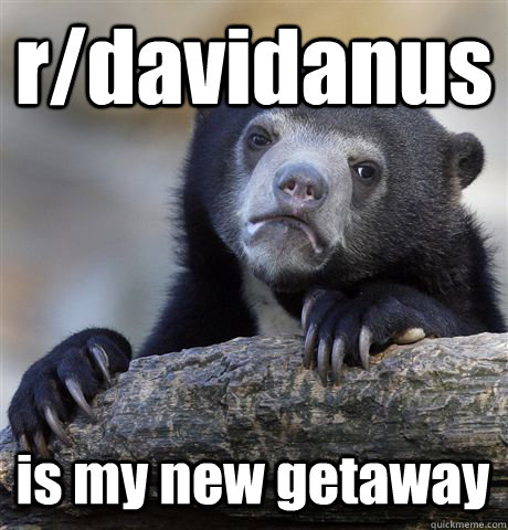 r/davidanus is my new getaway  Confession Bear