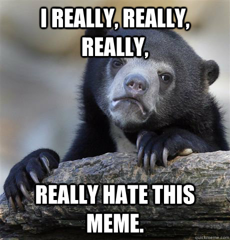 I really, really, really, really hate this meme. - I really, really, really, really hate this meme.  Confession Bear