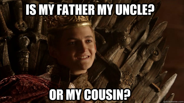 OR MY COUSIN?  IS MY FATHER MY UNCLE?  King joffrey