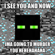 i see you and now ima going to murder you heheHAHAHA  